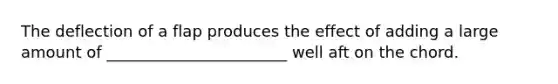 The deflection of a flap produces the effect of adding a large amount of _______________________ well aft on the chord.