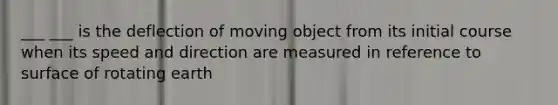 ___ ___ is the deflection of moving object from its initial course when its speed and direction are measured in reference to surface of rotating earth