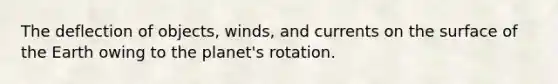 The deflection of objects, winds, and currents on the surface of the Earth owing to the planet's rotation.