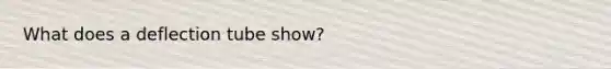 What does a deflection tube show?