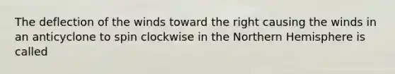 The deflection of the winds toward the right causing the winds in an anticyclone to spin clockwise in the Northern Hemisphere is called