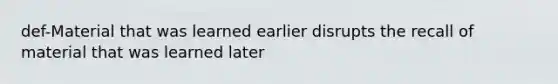 def-Material that was learned earlier disrupts the recall of material that was learned later