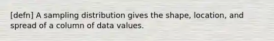 [defn] A sampling distribution gives the shape, location, and spread of a column of data values.