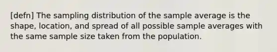 [defn] The sampling distribution of the sample average is the shape, location, and spread of all possible sample averages with the same sample size taken from the population.