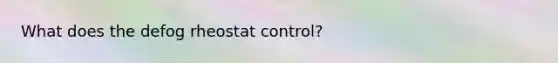 What does the defog rheostat control?