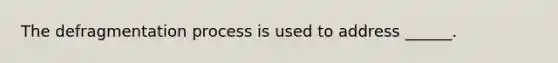 The defragmentation process is used to address ______.