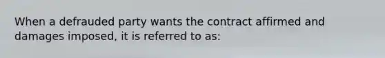 When a defrauded party wants the contract affirmed and damages imposed, it is referred to as: