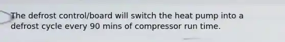 The defrost control/board will switch the heat pump into a defrost cycle every 90 mins of compressor run time.