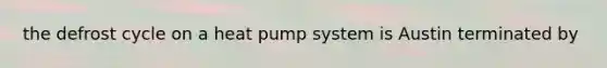 the defrost cycle on a heat pump system is Austin terminated by