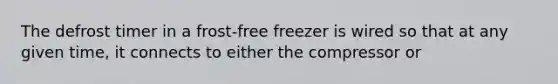 The defrost timer in a frost-free freezer is wired so that at any given time, it connects to either the compressor or