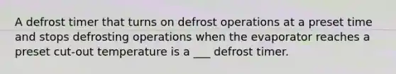 A defrost timer that turns on defrost operations at a preset time and stops defrosting operations when the evaporator reaches a preset cut-out temperature is a ___ defrost timer.