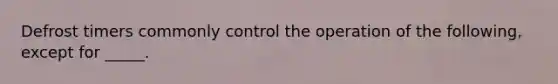 Defrost timers commonly control the operation of the following, except for _____.