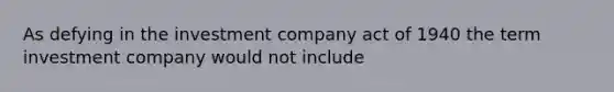 As defying in the investment company act of 1940 the term investment company would not include