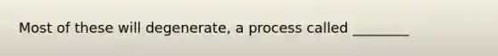 Most of these will degenerate, a process called ________