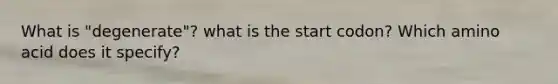 What is "degenerate"? what is the start codon? Which amino acid does it specify?