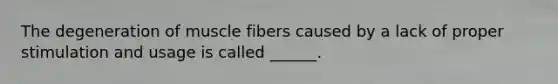 The degeneration of muscle fibers caused by a lack of proper stimulation and usage is called ______.
