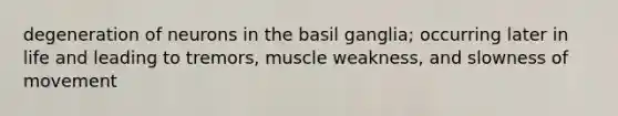 degeneration of neurons in the basil ganglia; occurring later in life and leading to tremors, muscle weakness, and slowness of movement