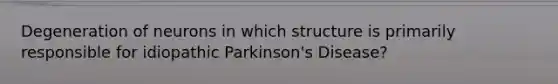 Degeneration of neurons in which structure is primarily responsible for idiopathic Parkinson's Disease?