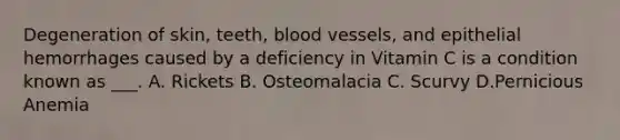 Degeneration of skin, teeth, blood vessels, and epithelial hemorrhages caused by a deficiency in Vitamin C is a condition known as ___. A. Rickets B. Osteomalacia C. Scurvy D.Pernicious Anemia