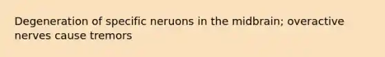 Degeneration of specific neruons in the midbrain; overactive nerves cause tremors