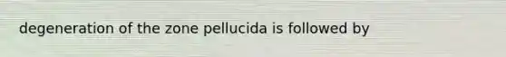 degeneration of the zone pellucida is followed by