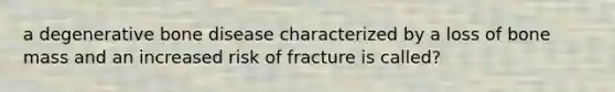 a degenerative bone disease characterized by a loss of bone mass and an increased risk of fracture is called?