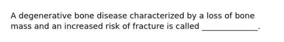 A degenerative bone disease characterized by a loss of bone mass and an increased risk of fracture is called ______________.