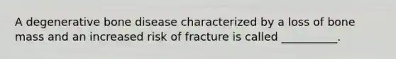 A degenerative bone disease characterized by a loss of bone mass and an increased risk of fracture is called __________.