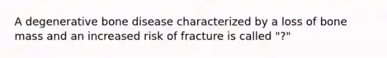 A degenerative bone disease characterized by a loss of bone mass and an increased risk of fracture is called "?"