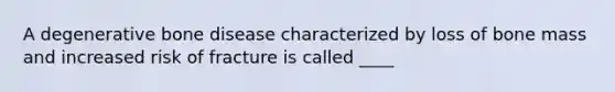 A degenerative bone disease characterized by loss of bone mass and increased risk of fracture is called ____