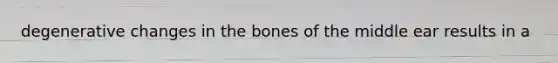 degenerative changes in the bones of the middle ear results in a