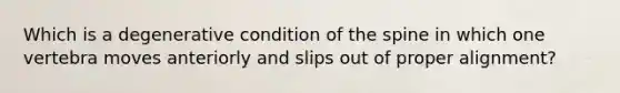 Which is a degenerative condition of the spine in which one vertebra moves anteriorly and slips out of proper alignment?