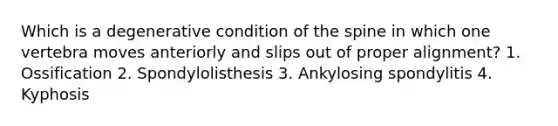 Which is a degenerative condition of the spine in which one vertebra moves anteriorly and slips out of proper alignment? 1. Ossification 2. Spondylolisthesis 3. Ankylosing spondylitis 4. Kyphosis