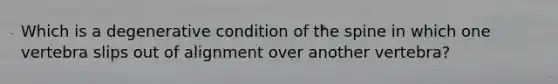 Which is a degenerative condition of the spine in which one vertebra slips out of alignment over another vertebra?