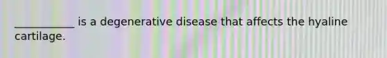 ___________ is a degenerative disease that affects the hyaline cartilage.