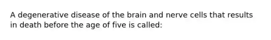 A degenerative disease of the brain and nerve cells that results in death before the age of five is called: