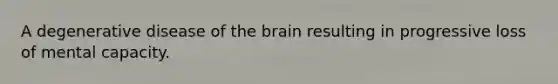 A degenerative disease of the brain resulting in progressive loss of mental capacity.