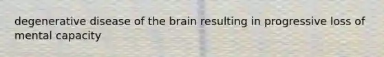 degenerative disease of the brain resulting in progressive loss of mental capacity