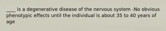 ____ is a degenerative disease of the nervous system -No obvious phenotypic effects until the individual is about 35 to 40 years of age