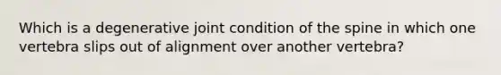 Which is a degenerative joint condition of the spine in which one vertebra slips out of alignment over another vertebra?