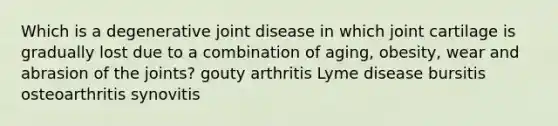 Which is a degenerative joint disease in which joint cartilage is gradually lost due to a combination of aging, obesity, wear and abrasion of the joints? gouty arthritis Lyme disease bursitis osteoarthritis synovitis