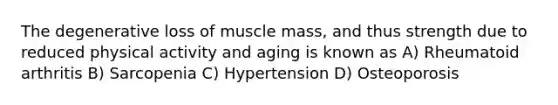 The degenerative loss of muscle mass, and thus strength due to reduced physical activity and aging is known as A) Rheumatoid arthritis B) Sarcopenia C) Hypertension D) Osteoporosis