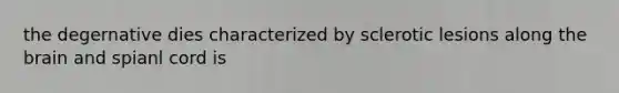 the degernative dies characterized by sclerotic lesions along the brain and spianl cord is