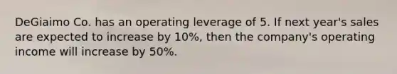 DeGiaimo Co. has an operating leverage of 5. If next year's sales are expected to increase by 10%, then the company's operating income will increase by 50%.