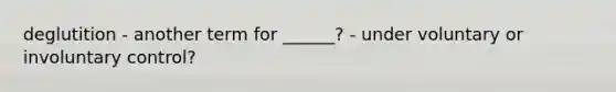 deglutition - another term for ______? - under voluntary or involuntary control?