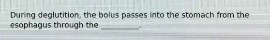 During deglutition, the bolus passes into the stomach from the esophagus through the __________.
