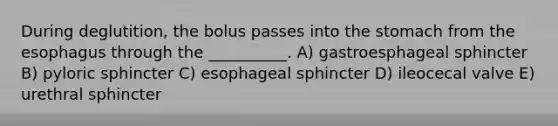 During deglutition, the bolus passes into the stomach from the esophagus through the __________. A) gastroesphageal sphincter B) pyloric sphincter C) esophageal sphincter D) ileocecal valve E) urethral sphincter