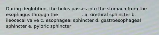 During deglutition, the bolus passes into the stomach from the esophagus through the __________. a. urethral sphincter b. ileocecal valve c. esophageal sphincter d. gastroesophageal sphincter e. pyloric sphincter