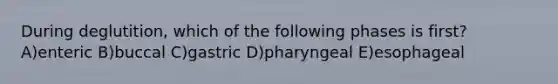 During deglutition, which of the following phases is first? A)enteric B)buccal C)gastric D)pharyngeal E)esophageal