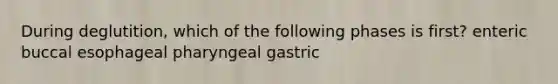 During deglutition, which of the following phases is first? enteric buccal esophageal pharyngeal gastric